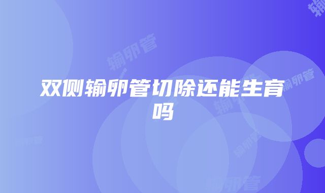 双侧输卵管切除还能生育吗