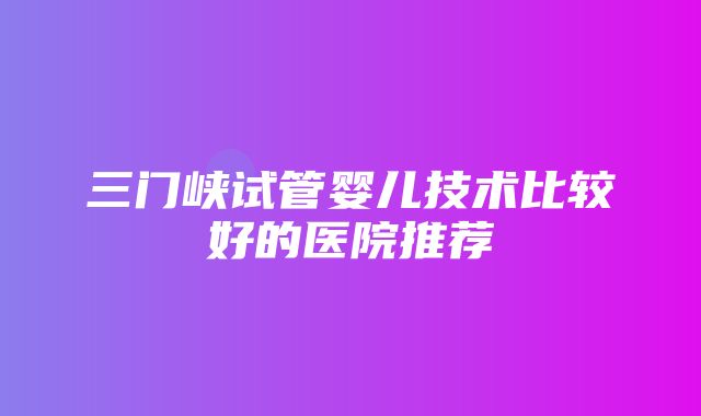 三门峡试管婴儿技术比较好的医院推荐