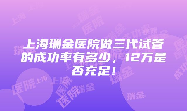 上海瑞金医院做三代试管的成功率有多少，12万是否充足！