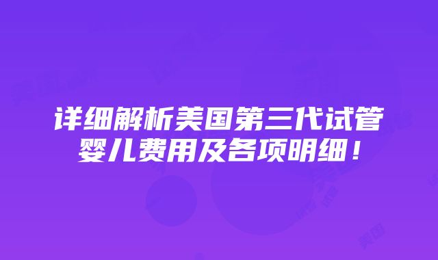 详细解析美国第三代试管婴儿费用及各项明细！