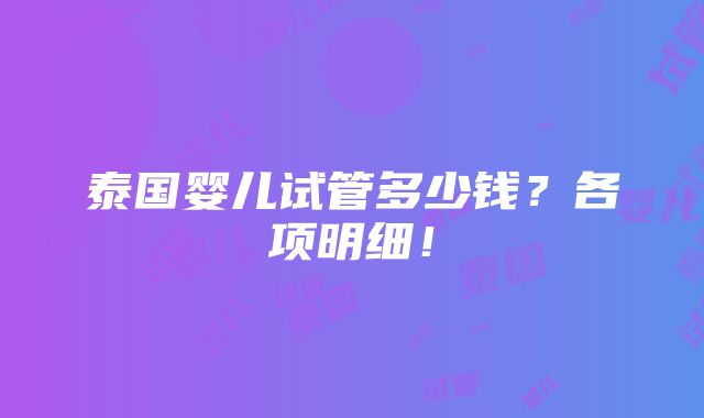 泰国婴儿试管多少钱？各项明细！