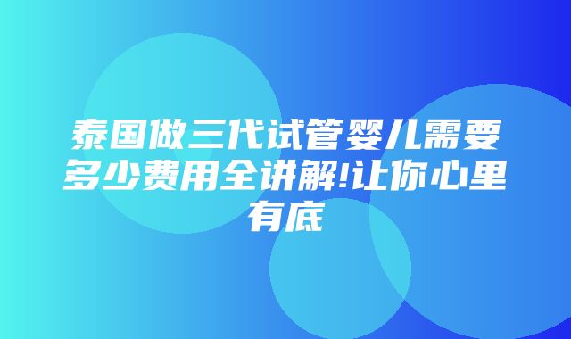 泰国做三代试管婴儿需要多少费用全讲解!让你心里有底