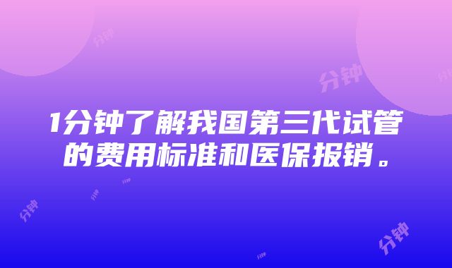 1分钟了解我国第三代试管的费用标准和医保报销。