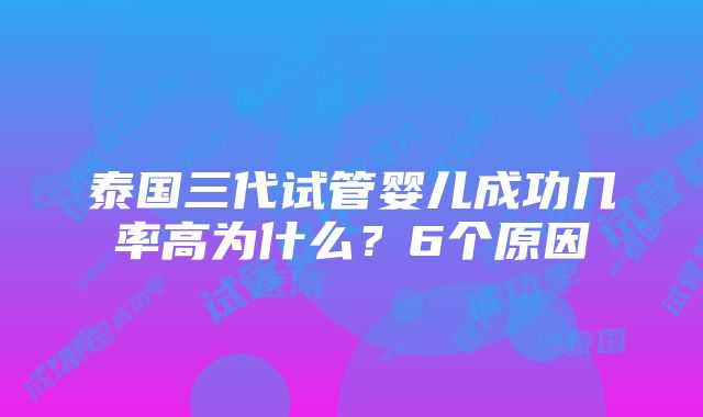 泰国三代试管婴儿成功几率高为什么？6个原因