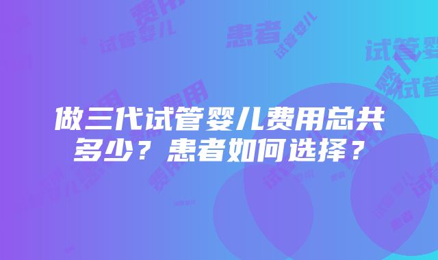 做三代试管婴儿费用总共多少？患者如何选择？