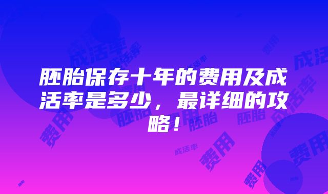 胚胎保存十年的费用及成活率是多少，最详细的攻略！