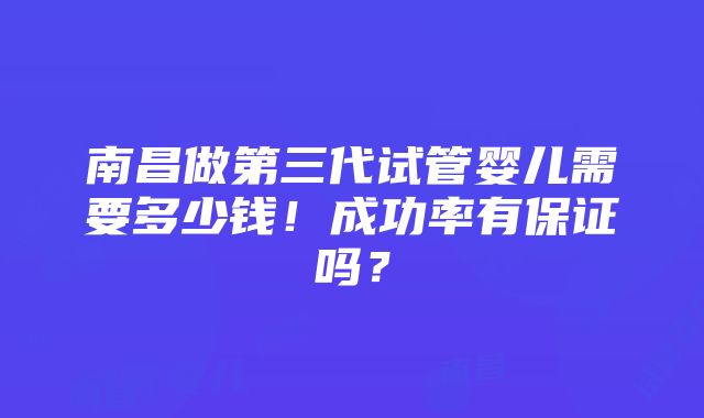 南昌做第三代试管婴儿需要多少钱！成功率有保证吗？