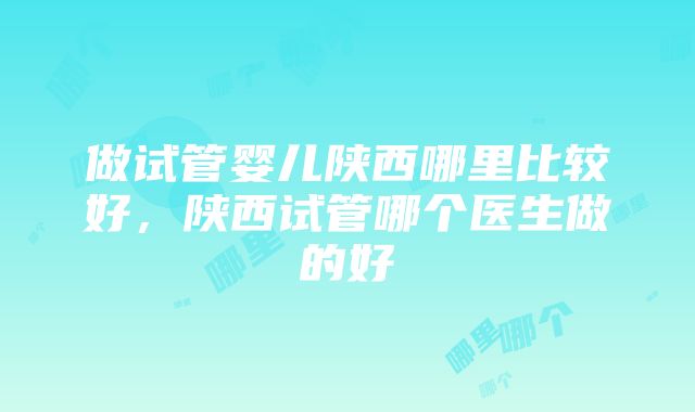 做试管婴儿陕西哪里比较好，陕西试管哪个医生做的好