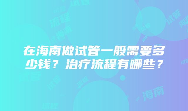 在海南做试管一般需要多少钱？治疗流程有哪些？