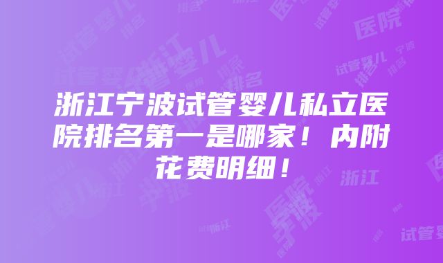 浙江宁波试管婴儿私立医院排名第一是哪家！内附花费明细！