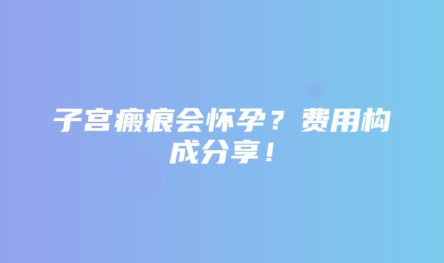 子宫瘢痕会怀孕？费用构成分享！