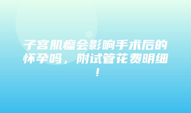 子宫肌瘤会影响手术后的怀孕吗，附试管花费明细！