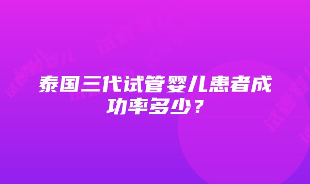 泰国三代试管婴儿患者成功率多少？