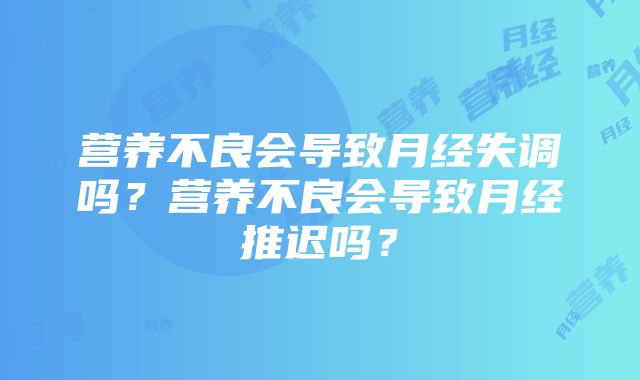 营养不良会导致月经失调吗？营养不良会导致月经推迟吗？