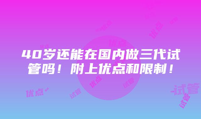 40岁还能在国内做三代试管吗！附上优点和限制！