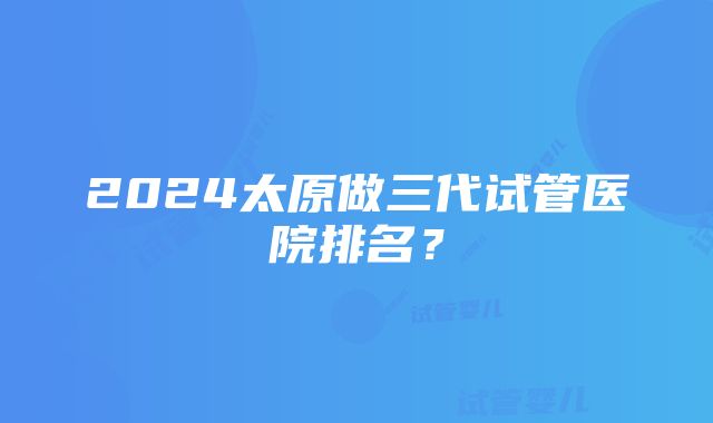 2024太原做三代试管医院排名？