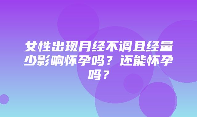 女性出现月经不调且经量少影响怀孕吗？还能怀孕吗？