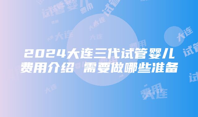 2024大连三代试管婴儿费用介绍 需要做哪些准备