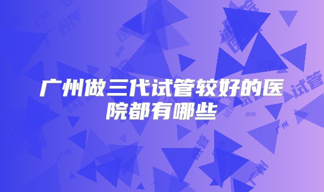 广州做三代试管较好的医院都有哪些