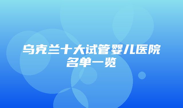 乌克兰十大试管婴儿医院名单一览