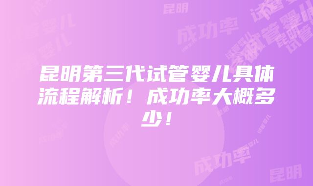 昆明第三代试管婴儿具体流程解析！成功率大概多少！