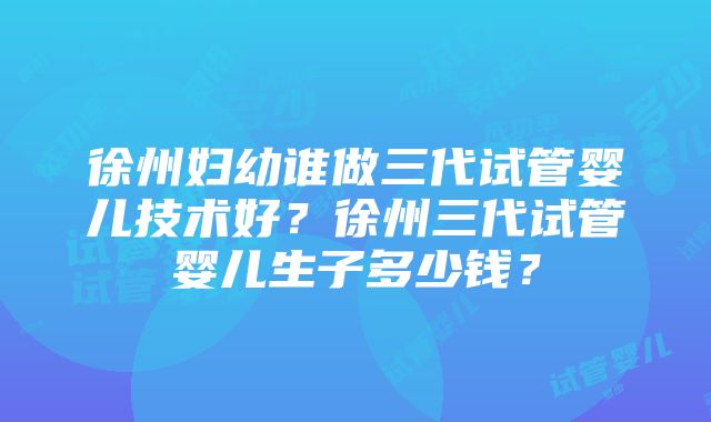 徐州妇幼谁做三代试管婴儿技术好？徐州三代试管婴儿生子多少钱？