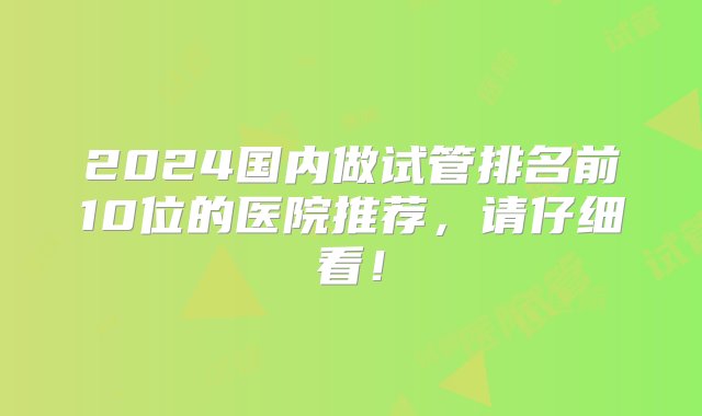 2024国内做试管排名前10位的医院推荐，请仔细看！