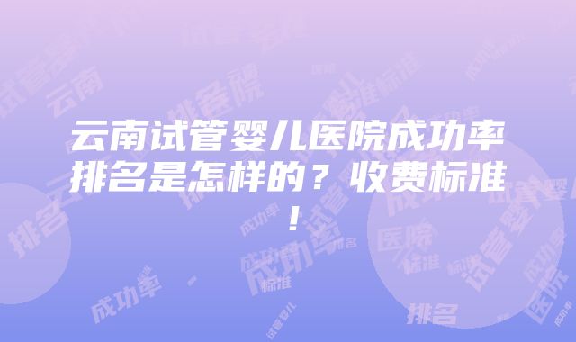 云南试管婴儿医院成功率排名是怎样的？收费标准！