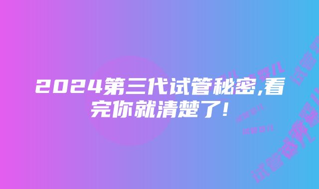 2024第三代试管秘密,看完你就清楚了!