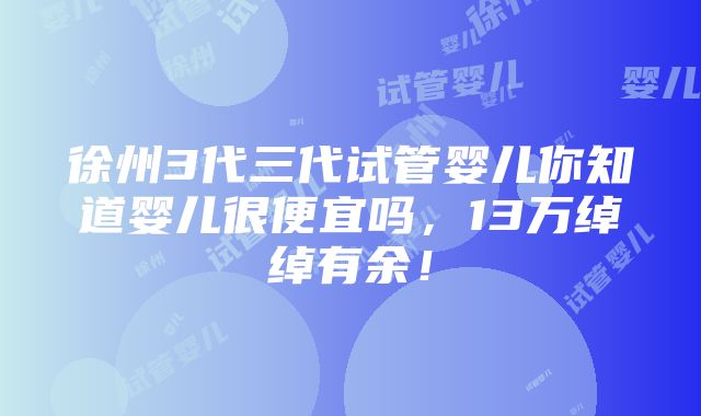 徐州3代三代试管婴儿你知道婴儿很便宜吗，13万绰绰有余！