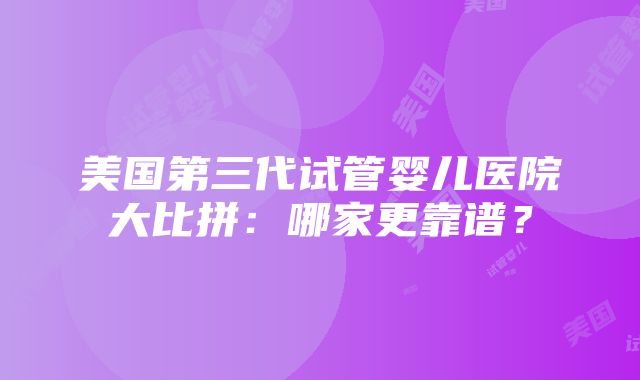 美国第三代试管婴儿医院大比拼：哪家更靠谱？