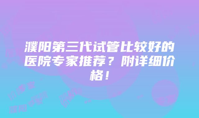 濮阳第三代试管比较好的医院专家推荐？附详细价格！