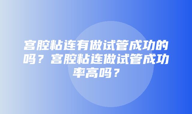 宫腔粘连有做试管成功的吗？宫腔粘连做试管成功率高吗？