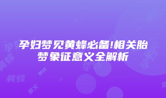 孕妇梦见黄蜂必备!相关胎梦象征意义全解析