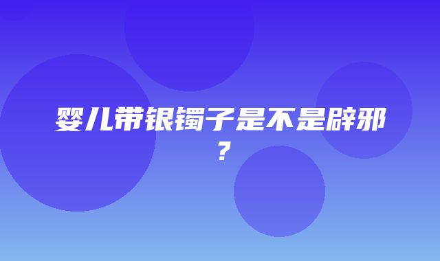 婴儿带银镯子是不是辟邪？