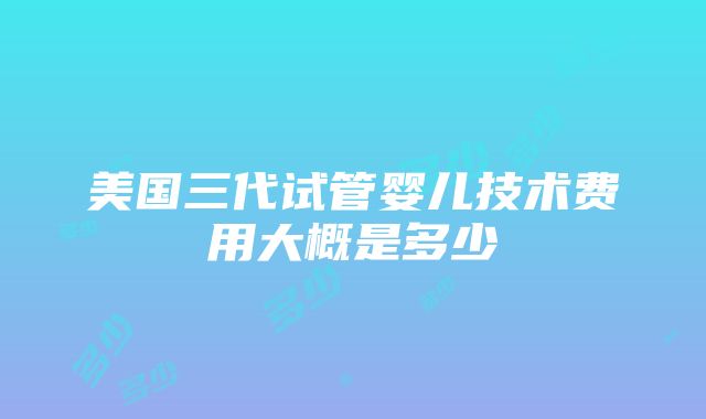 美国三代试管婴儿技术费用大概是多少