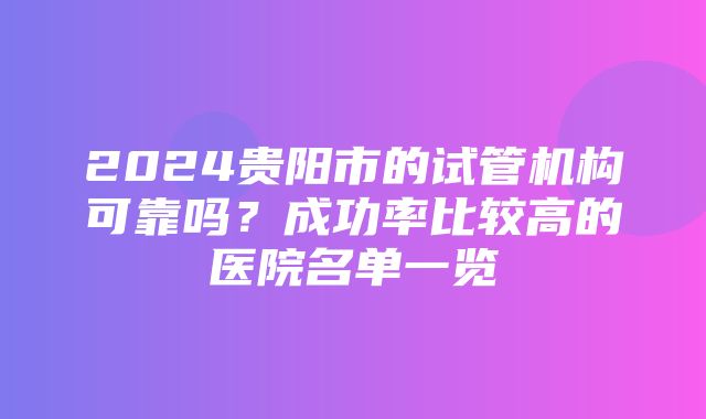 2024贵阳市的试管机构可靠吗？成功率比较高的医院名单一览