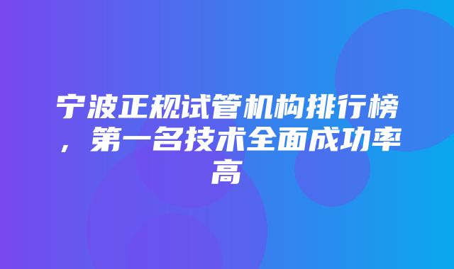 宁波正规试管机构排行榜，第一名技术全面成功率高