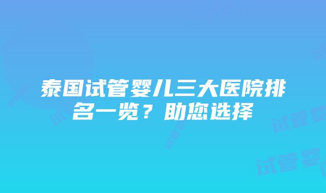 泰国试管婴儿三大医院排名一览？助您选择