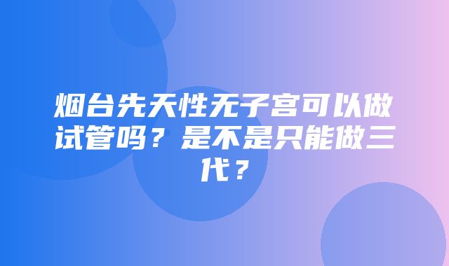 烟台先天性无子宫可以做试管吗？是不是只能做三代？