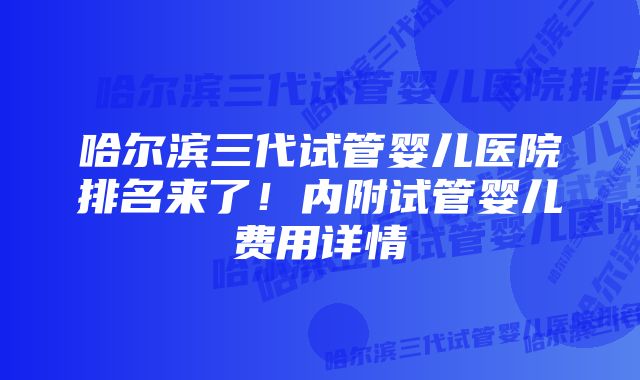 哈尔滨三代试管婴儿医院排名来了！内附试管婴儿费用详情