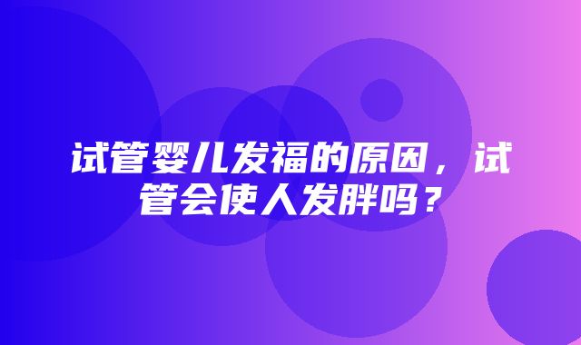 试管婴儿发福的原因，试管会使人发胖吗？