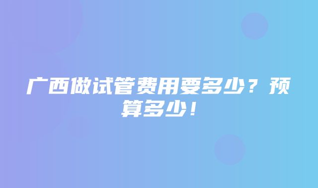 广西做试管费用要多少？预算多少！