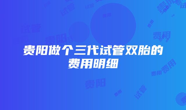 贵阳做个三代试管双胎的费用明细