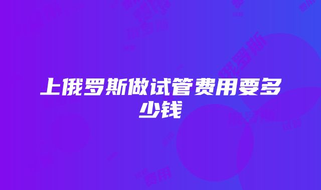 上俄罗斯做试管费用要多少钱