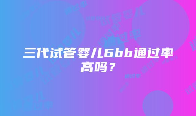 三代试管婴儿6bb通过率高吗？