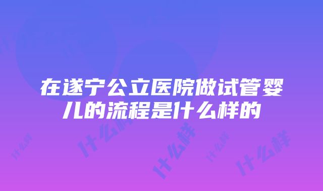 在遂宁公立医院做试管婴儿的流程是什么样的