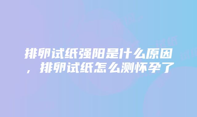 排卵试纸强阳是什么原因，排卵试纸怎么测怀孕了