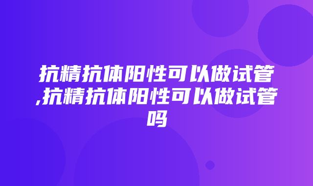 抗精抗体阳性可以做试管,抗精抗体阳性可以做试管吗