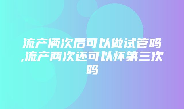 流产俩次后可以做试管吗,流产两次还可以怀第三次吗